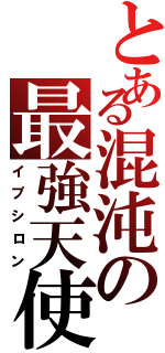 とある混沌の最強天使（イプシロン）