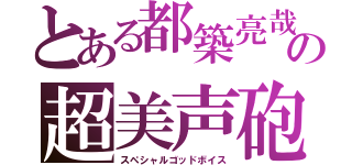 とある都築亮哉の超美声砲（スペシャルゴッドボイス）