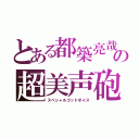 とある都築亮哉の超美声砲（スペシャルゴッドボイス）