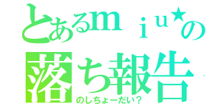 とあるｍｉｕ★の落ち報告（のしちょーだい？）