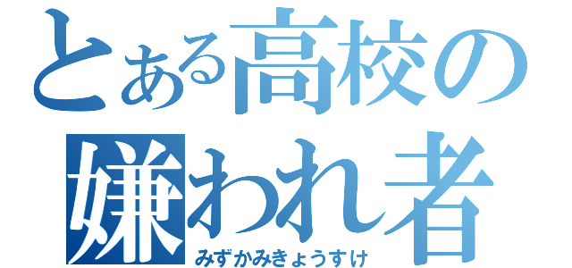 とある高校の嫌われ者（みずかみきょうすけ）