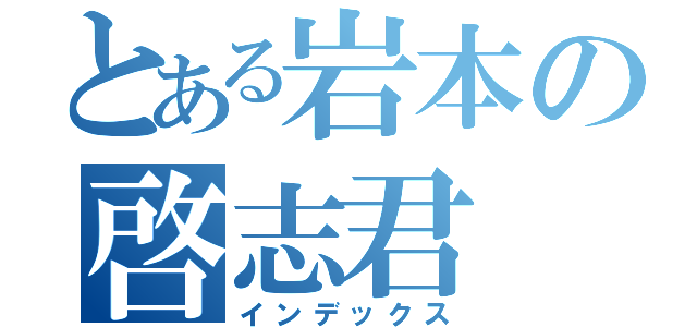 とある岩本の啓志君（インデックス）