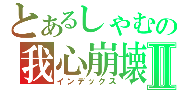 とあるしゃむの我心崩壊Ⅱ（インデックス）