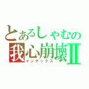 とあるしゃむの我心崩壊Ⅱ（インデックス）