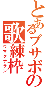 とあるブサボの歌練枠（ウマクナラン）