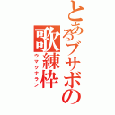 とあるブサボの歌練枠（ウマクナラン）