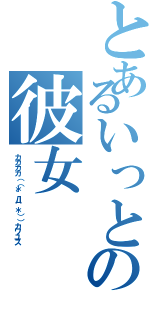 とあるいっとの彼女（カカカカ（（＊゜Д゜＊））カワユス）