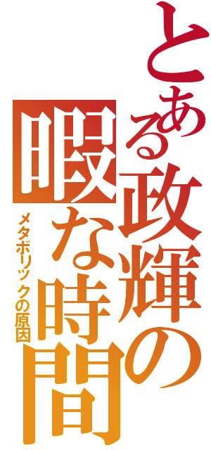 とある政輝の暇な時間（メタボリックの原因）