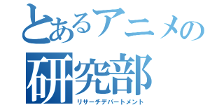 とあるアニメの研究部（リサーチデパートメント）