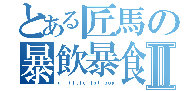 とある匠馬の暴飲暴食Ⅱ（ａ ｌｉｔｔｌｅ ｆａｔ ｂｏｙ）