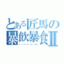 とある匠馬の暴飲暴食Ⅱ（ａ ｌｉｔｔｌｅ ｆａｔ ｂｏｙ）