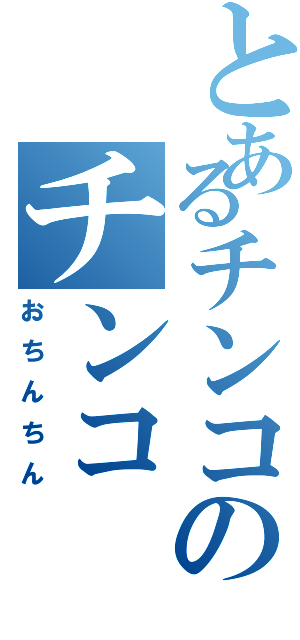 とあるチンコのチンコ（おちんちん）