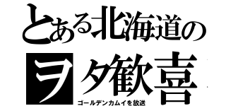 とある北海道のヲタ歓喜（ゴールデンカムイを放送）