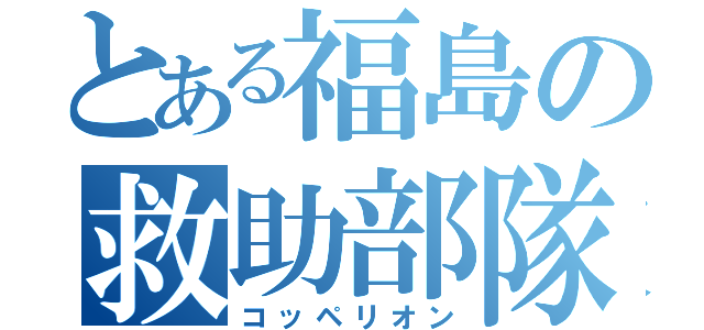 とある福島の救助部隊（コッペリオン）