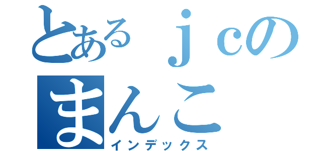 とあるｊｃのまんこ（インデックス）