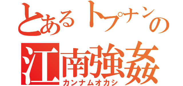 とあるトプナンの江南強姦（カンナムオカシ）