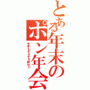 とある年末のポン年会（今年もそろそろ終わり）