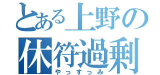 とある上野の休符過剰（やっすっみ）