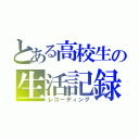 とある高校生の生活記録（レコーディング）