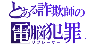 とある詐欺師の電脳犯罪（リプレーサー）