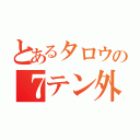 とあるタロウの７テン外し（）