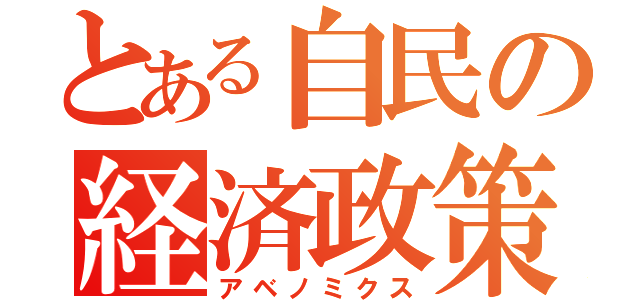 とある自民の経済政策（アベノミクス）