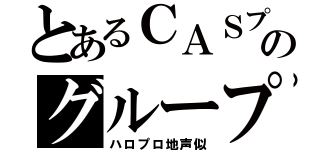 とあるＣＡＳプロのグループ（ハロプロ地声似）