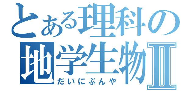 とある理科の地学生物Ⅱ（だいにぶんや）