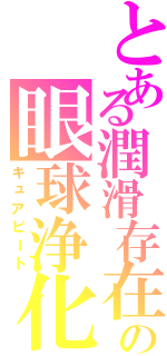 とある潤滑存在の眼球浄化（キュアビート）