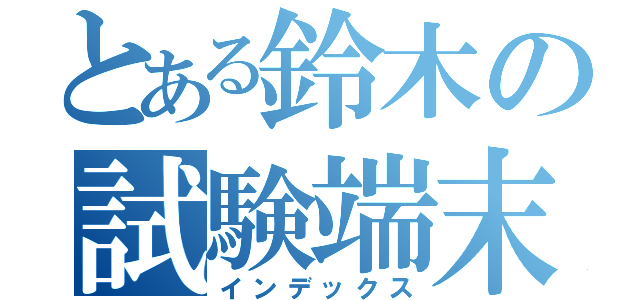 とある鈴木の試験端末（インデックス）