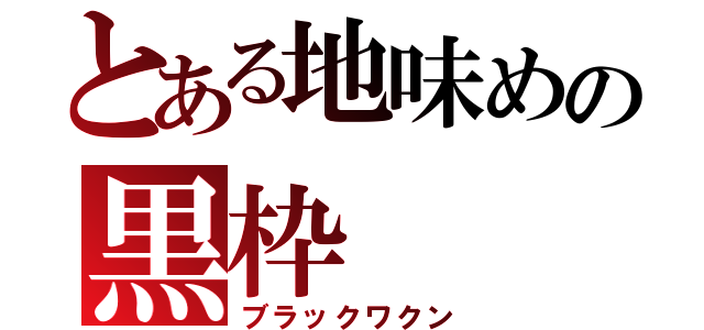 とある地味めの黒枠（ブラックワクン）