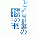 とある屋根裏の物の怪（モンスター）