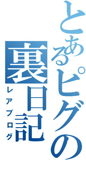 とあるピグの裏日記Ⅱ（レアブログ）