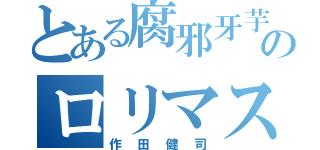 とある腐邪牙芋のロリマスター（作田健司）