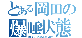 とある岡田の爆睡状態？（寝てるー、それとも起きてんのか）