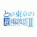 とある東京の超電波塔Ⅱ（スカイツリー）