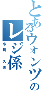 とあるウォンツのレジ係（小川　久美）