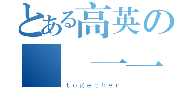 とある高英の團結一一（ｔｏｇｅｔｈｅｒ）