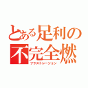 とある足利の不完全燃焼（フラストレーション）