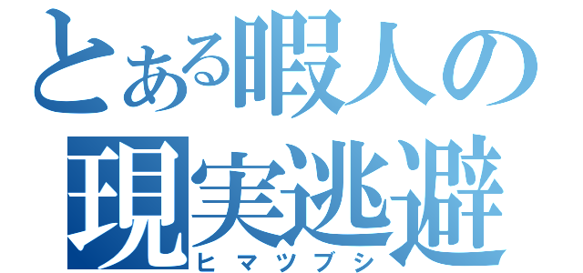 とある暇人の現実逃避（ヒマツブシ）