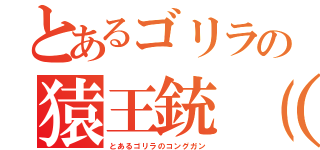 とあるゴリラの猿王銃（（とあるゴリラのコングガン）