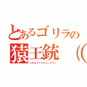 とあるゴリラの猿王銃（（とあるゴリラのコングガン）