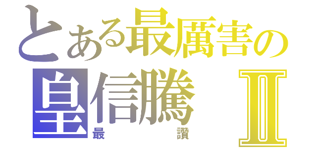 とある最厲害の皇信騰Ⅱ（最讚）