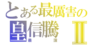 とある最厲害の皇信騰Ⅱ（最讚）