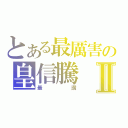 とある最厲害の皇信騰Ⅱ（最讚）