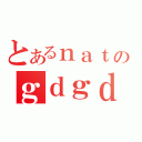 とあるｎａｔｕのｇｄｇｄ放送（）