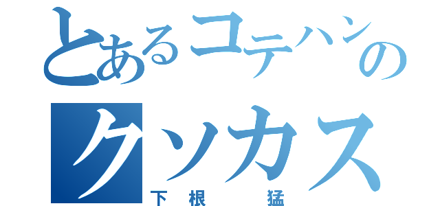 とあるコテハンのクソカス♪（下根 猛）