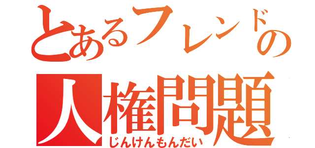 とあるフレンドの人権問題（じんけんもんだい）