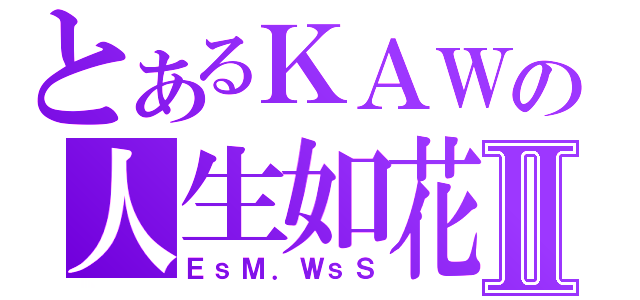 とあるＫＡＷの人生如花Ⅱ（ＥｓＭ．ＷｓＳ）