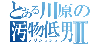 とある川原の汚物低男Ⅱ（デリジュシュ）